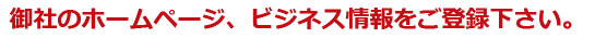 御社のWebサイト、ビジネスなどの情報をご登録下さい、